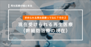 【第10回】患者様や医療機関が求めている再生医療ってなに？その2「現在受けられる再生医療（幹細胞治療の現在）」