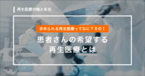 【第9回】患者様や医療機関が求める再生医療ってなに？その１「患者さんの希望する再生医療とは」