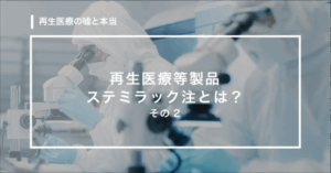 【第7回】再生医療等製品ステミラック注とは？その２