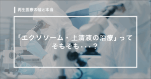 【第16回】「エクソソーム・上清液の治療は、そもそも・・・？」