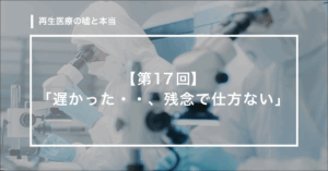 【第17回】　「遅かった・・・、残念で仕方ない」