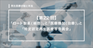 【第22回】　「ロート製薬（細胞）」と「医療機関（治療）」と「特定認定再生医療等委員会」