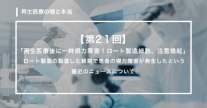 【第21回】　「再生医療後に一時視力障害！ロート製造細胞、注意喚起」 ロート製薬の製造した細胞で患者の視力障害が発生したという最近のニュースについて