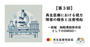 【第3回】再生医療における視力障害の報告と注意喚起　～前編　細胞凍結保存液としてのDMSO～