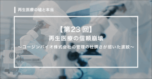 【第23回】　再生医療の信頼崩壊　〜コージンバイオ株式会社の管理の杜撰さが招いた波紋〜