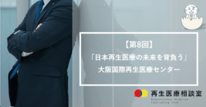 【第8回】「日本再生医療の未来を背負う」　大阪国際再生医療センター